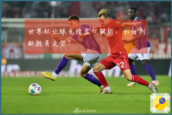 世界杯让球竞猜盘口解析，如何判断胜负走势？