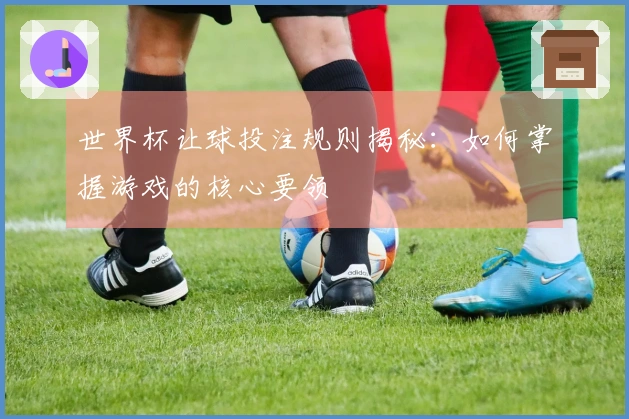 世界杯让球投注规则揭秘：如何掌握游戏的核心要领