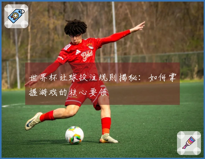 世界杯让球投注规则揭秘:如何掌握游戏的核心要领