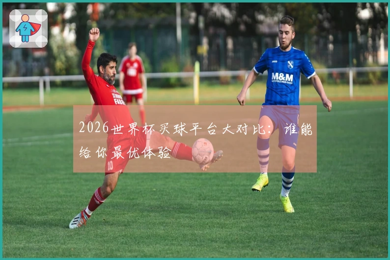 2026世界杯买球平台大对比：谁能给你最优体验