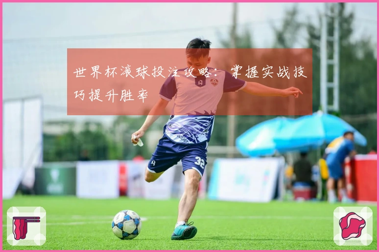 世界杯滚球投注攻略：掌握实战技巧提升胜率