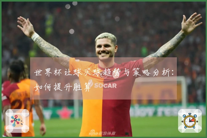 世界杯让球买球趋势与策略分析：如何提升胜算