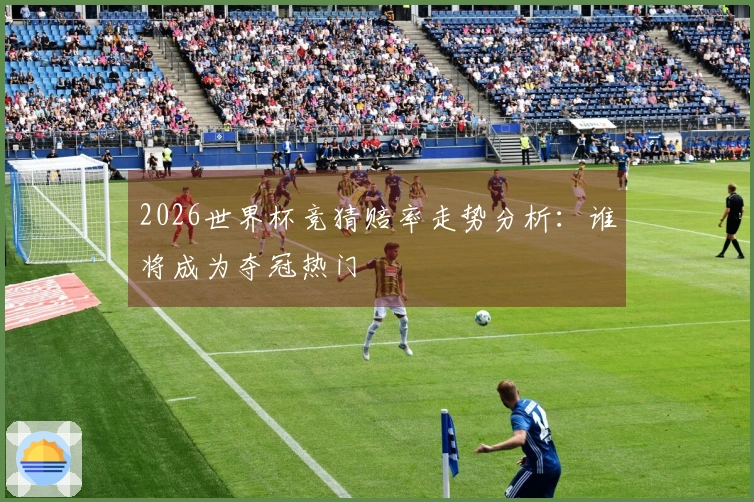 2026世界杯竞猜赔率走势分析：谁将成为夺冠热门