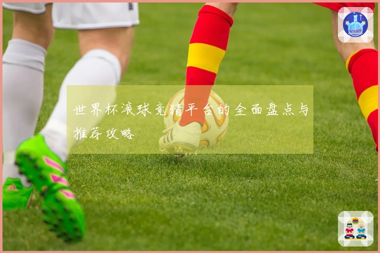世界杯滚球竞猜平台的全面盘点与推荐攻略