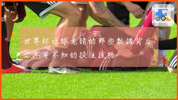世界杯让球竞猜的那些数据背后，你不可不知的投注技巧